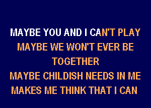 MAYBE YOU AND I CAN'T PLAY
MAYBE WE WON'T EVER BE
TOGETHER
MAYBE CHILDISH NEEDS IN ME
MAKES ME THINK THAT I CAN