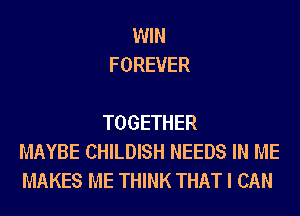 WIN
FOREVER

TOGETHER
MAYBE CHILDISH NEEDS IN ME
MAKES ME THINK THAT I CAN