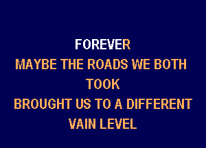 FOREVER
MAYBE THE ROADS WE BOTH
TOOK
BROUGHT US TO A DIFFERENT
UAIN LEVEL