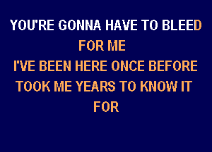 YOU'RE GONNA HAVE TO BLEED
FOR ME
I'VE BEEN HERE ONCE BEFORE
TOOK ME YEARS TO KNOW IT
FOR