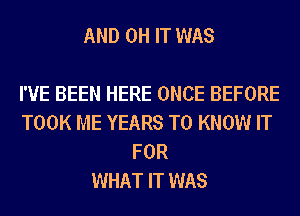 AND 0H IT WAS

I'VE BEEN HERE ONCE BEFORE
TOOK ME YEARS TO KNOW IT
FOR
WHAT IT WAS