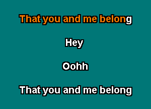 That you and me belong
Hey

Oohh

That you and me belong