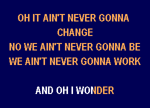 0H IT AIN'T NEVER GONNA
CHANGE
N0 WE AIN'T NEVER GONNA BE
WE AIN'T NEVER GONNA WORK

AND OH I WONDER