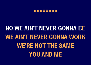 ItItIt 3I3Iil

N0 WE AIN'T NEVER GONNA BE
WE AIN'T NEVER GONNA WORK
WE'RE NOT THE SAME
YOU AND ME