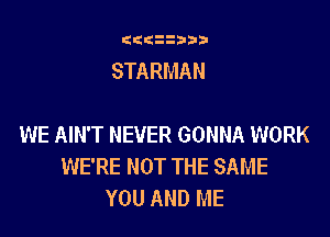 G((iiiib

STARMAN

WE AIN'T NEVER GONNA WORK
WE'RE NOT THE SAME
YOU AND ME