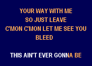 YOUR WAY WITH ME
SO JUST LEAVE
C'MON C'MON LET ME SEE YOU
BLEED

THIS AIN'T EVER GONNA BE