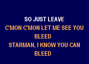 SO JUST LEAVE
C'MON C'MON LET ME SEE YOU

BLEED
STARMAN, I KNOW YOU CAN
BLEED