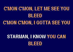 C'MON C'MON, LET ME SEE YOU
BLEED
C'MON C'MON, I GOTTA SEE YOU

STARMAN, I KNOW YOU CAN
BLEED