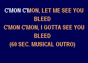 C'MON C'MON, LET ME SEE YOU
BLEED
C'MON C'MON, I GOTTA SEE YOU
BLEED
(60 SEC. MUSICAL OUTRO)