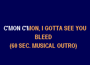 C'MON C'MON, I GOTTA SEE YOU

BLEED
(60 SEC. MUSICAL OUTRO)