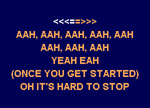 AAH, AAH, AAH, AAH, AAH
AAH, AAH, AAH
YEAH EAH

(ONCE YOU GET STARTED)
0H IT'S HARD TO STOP