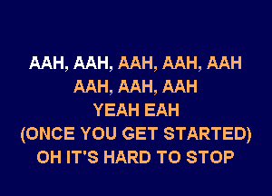 AAH, AAH, AAH, AAH, AAH
AAH, AAH, AAH
YEAH EAH
(ONCE YOU GET STARTED)
0H IT'S HARD TO STOP