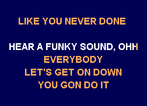 LIKE YOU NEVER DONE

HEAR A FUNKY SOUND, OHH
EVERYBODY
LET'S GET ON DOWN
YOU GON DO IT