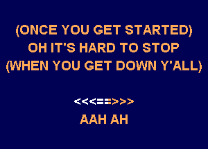 (ONCE YOU GET STARTED)
0H IT'S HARD TO STOP
(WHEN YOU GET DOWN Y'ALL)

AAH AH