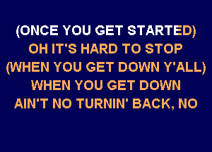 (ONCE YOU GET STARTED)
0H IT'S HARD TO STOP
(WHEN YOU GET DOWN Y'ALL)
WHEN YOU GET DOWN
AIN'T N0 TURNIN' BACK, N0