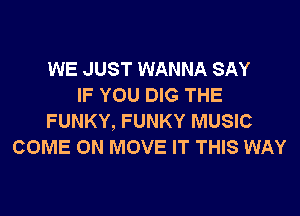 WE JUST WANNA SAY
IF YOU DIG THE
FUNKY, FUNKY MUSIC
COME ON MOVE IT THIS WAY