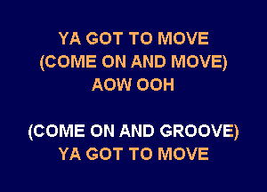 YA GOT TO MOVE
(COME ON AND MOVE)
Aow 00H

(COME ON AND GROOVE)

YA GOT TO MOVE l