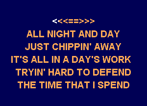 ALL NIGHT AND DAY
JUST CHIPPIN' AWAY
IT'S ALL IN A DAY'S WORK
TRYIN' HARD TO DEFEND
THE TIME THAT I SPEND