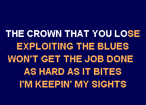 THE CROWN THAT YOU LOSE
EXPLOITING THE BLUES
WON'T GET THE JOB DONE
AS HARD AS IT BITES
I'M KEEPIN' MY SIGHTS