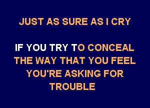 JUST AS SURE AS I CRY

IF YOU TRY TO CONCEAL
THE WAY THAT YOU FEEL
YOU'RE ASKING FOR
TROUBLE