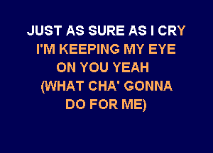 JUST AS SURE AS I CRY
I'M KEEPING MY EYE
ON YOU YEAH

(WHAT CHA' GONNA
DO FOR ME)