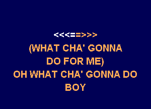 z
(WHAT CHA' GONNA

DO FOR ME)
0H WHAT CHA' GONNA D0
BOY