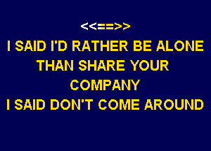 I SAID I'D RATHER BE ALONE
THAN SHARE YOUR
COMPANY
I SAID DON'T COME AROUND