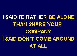 I SAID I'D RATHER BE ALONE
THAN SHARE YOUR
COMPANY
I SAID DON'T COME AROUND
AT ALL