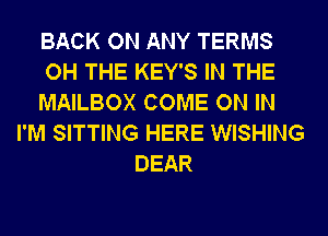 BACK ON ANY TERMS
OH THE KEY'S IN THE
MAILBOX COME ON IN
I'M SITTING HERE WISHING
DEAR