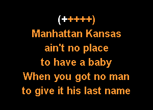 (-H--l--H-)

Manhattan Kansas
ain't no place

to have a baby
When you got no man
to give it his last name