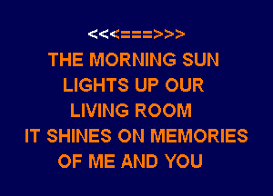 ((( i2
THE MORNING SUN
LIGHTS UP OUR

LIVING ROOM
IT SHINES ON MEMORIES
OF ME AND YOU