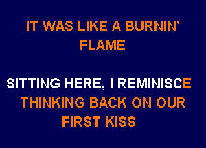 IT WAS LIKE A BURNIN'
FLAME

SITTING HERE, I REMINISCE
THINKING BACK ON OUR
FIRST KISS