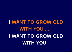I WANT TO GROW OLD

WITH YOU....

I WANT TO GROW OLD
WITH YOU