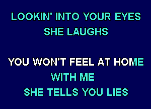 LOOKIN' INTO YOUR EYES
SHE LAUGHS

YOU WON'T FEEL AT HOME
WITH ME
SHE TELLS YOU LIES