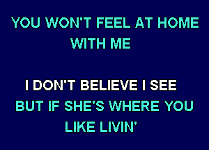 YOU WON'T FEEL AT HOME
WITH ME

I DON'T BELIEVE I SEE
BUT IF SHE'S WHERE YOU
LIKE LIVIN'