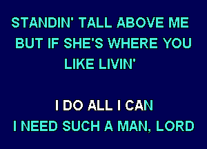 STANDIN' TALL ABOVE ME
BUT IF SHE'S WHERE YOU
LIKE LIVIN'

I DO ALL I CAN
I NEED SUCH A MAN, LORD