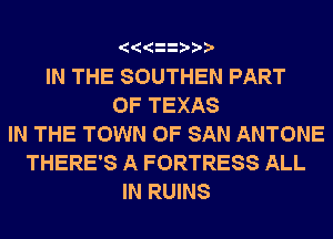 IN THE SOUTHEN PART
OF TEXAS
IN THE TOWN OF SAN ANTONE
THERE'S A FORTRESS ALL
IN RUINS