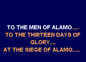 TO THE MEN OF ALAMO .....
TO THE THIRTEEN DAYS OF
GLORY....

AT THE SIEGE 0F ALAMO .....