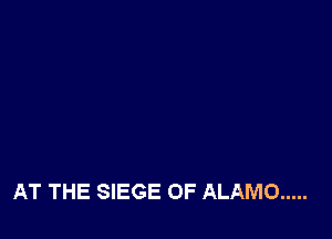 AT THE SIEGE OF ALAMO .....