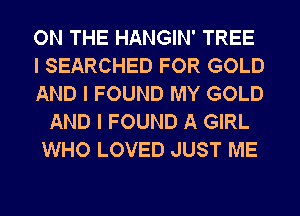 ON THE HANGIN' TREE
I SEARCHED FOR GOLD
AND I FOUND MY GOLD
AND I FOUND A GIRL
WHO LOVED JUST ME