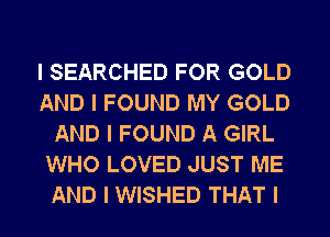 I SEARCHED FOR GOLD
AND I FOUND MY GOLD
AND I FOUND A GIRL
WHO LOVED JUST ME
AND I WISHED THAT I