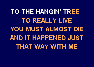 TO THE HANGIN' TREE
TO REALLY LIVE
YOU MUST ALMOST DIE
AND IT HAPPENED JUST

YES THEY CARRIED ME