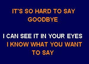 IT'S SO HARD TO SAY
GOODBYE

I CAN SEE IT IN YOUR EYES
I KNOW WHAT YOU WANT
TO SAY