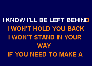 I KNOW I'LL BE LEFT BEHIND
I WON'T HOLD YOU BACK
I WON'T STAND IN YOUR
WAY
IF YOU NEED TO MAKE A