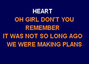 HEART
OH GIRL DON'T YOU
REMEMBER

IT WAS NOT SO LONG AGO
WE WERE MAKING PLANS