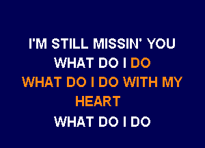 I'M STILL MISSIN' YOU
WHAT DO I DO

WHAT DO I DO WITH MY
HEART

WHAT DO I DO