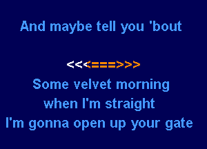 And maybe tell you 'bout

(((ti3 )

Some velvet morning
when I'm straight
I'm gonna open up your gate