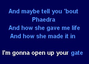 And maybe tell you 'bout
Phaedra

And how she gave me life

And how she made it in

I'm gonna open up your gate