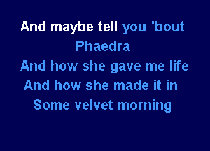 And maybe tell you 'bout
Phaedra
And how she gave me life

And how she made it in
Some velvet morning
