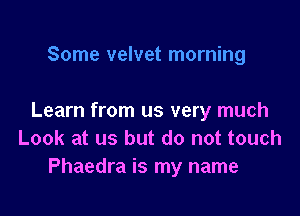 Some velvet morning

Learn from us very much
Look at us but do not touch
Phaedra is my name